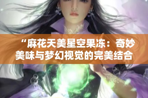 “麻花天美星空果冻：奇妙美味与梦幻视觉的完美结合”