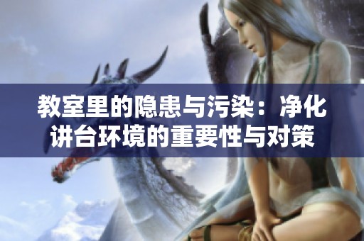 教室里的隐患与污染：净化讲台环境的重要性与对策