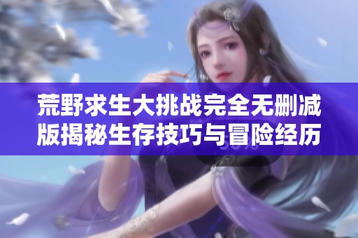 荒野求生大挑战完全无删减版揭秘生存技巧与冒险经历