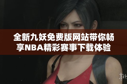 全新九妖免费版网站带你畅享NBA精彩赛事下载体验