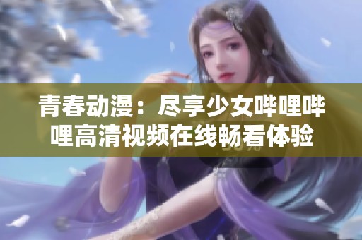 青春动漫：尽享少女哔哩哔哩高清视频在线畅看体验