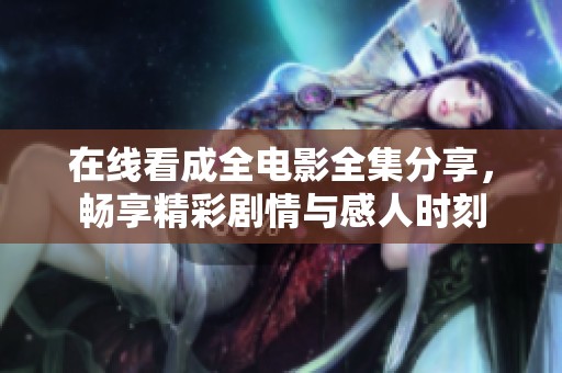 在线看成全电影全集分享，畅享精彩剧情与感人时刻