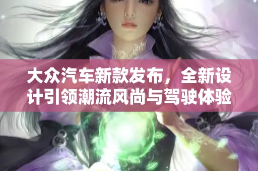 大众汽车新款发布，全新设计引领潮流风尚与驾驶体验升级