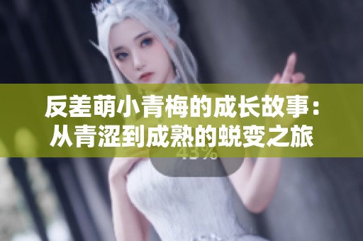 反差萌小青梅的成长故事：从青涩到成熟的蜕变之旅
