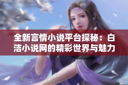 全新言情小说平台探秘：白洁小说网的精彩世界与魅力分析