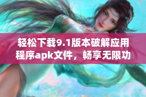 轻松下载9.1版本破解应用程序apk文件，畅享无限功能体验