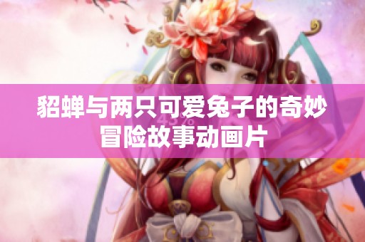 貂蝉与两只可爱兔子的奇妙冒险故事动画片