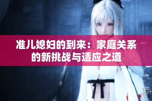 准儿媳妇的到来：家庭关系的新挑战与适应之道