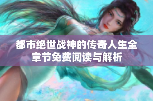 都市绝世战神的传奇人生全章节免费阅读与解析