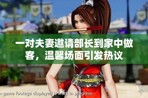 一对夫妻邀请部长到家中做客，温馨场面引发热议