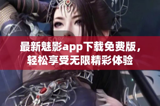 最新魅影app下载免费版，轻松享受无限精彩体验