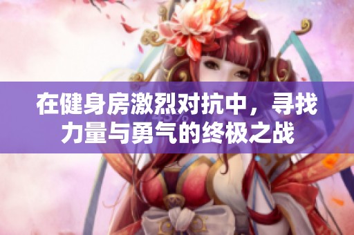 在健身房激烈对抗中，寻找力量与勇气的终极之战