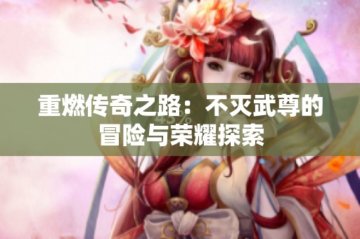 重燃传奇之路：不灭武尊的冒险与荣耀探索