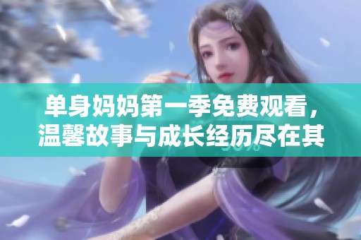 单身妈妈第一季免费观看，温馨故事与成长经历尽在其中