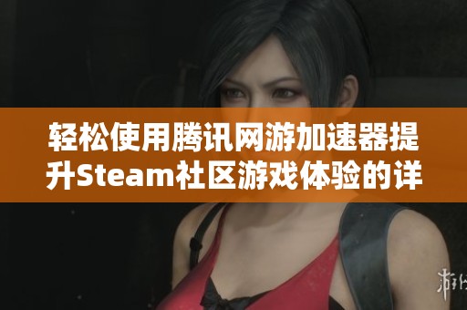 轻松使用腾讯网游加速器提升Steam社区游戏体验的详细指南