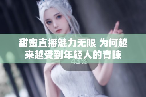甜蜜直播魅力无限 为何越来越受到年轻人的青睐
