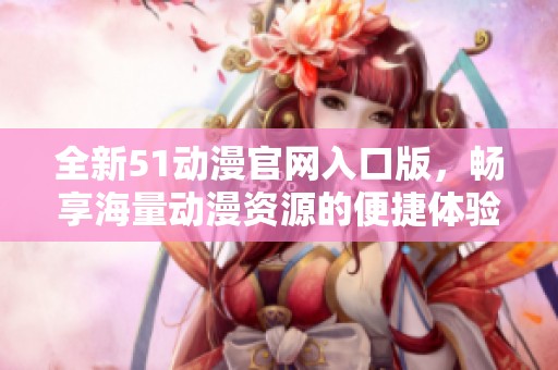 全新51动漫官网入口版，畅享海量动漫资源的便捷体验
