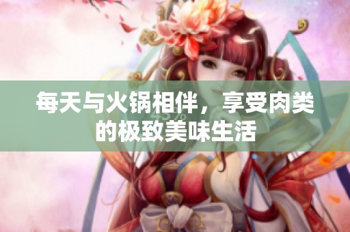 每天与火锅相伴，享受肉类的极致美味生活