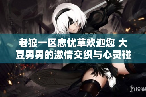 老狼一区忘忧草欢迎您 大豆男男的激情交织与心灵碰撞