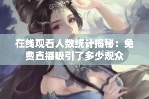 在线观看人数统计揭秘：免费直播吸引了多少观众