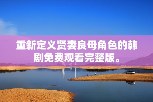 重新定义贤妻良母角色的韩剧免费观看完整版。