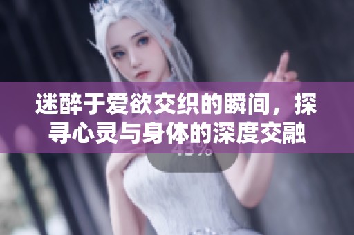 迷醉于爱欲交织的瞬间，探寻心灵与身体的深度交融