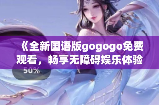 《全新国语版gogogo免费观看，畅享无障碍娱乐体验》