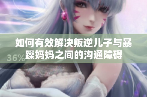 如何有效解决叛逆儿子与暴躁妈妈之间的沟通障碍