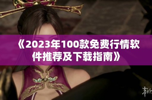 《2023年100款免费行情软件推荐及下载指南》