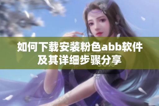 如何下载安装粉色abb软件及其详细步骤分享