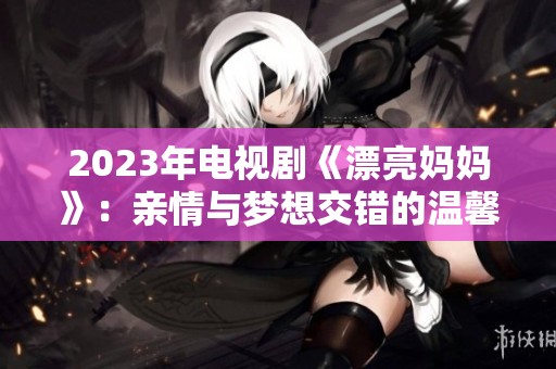 2023年电视剧《漂亮妈妈》：亲情与梦想交错的温馨故事