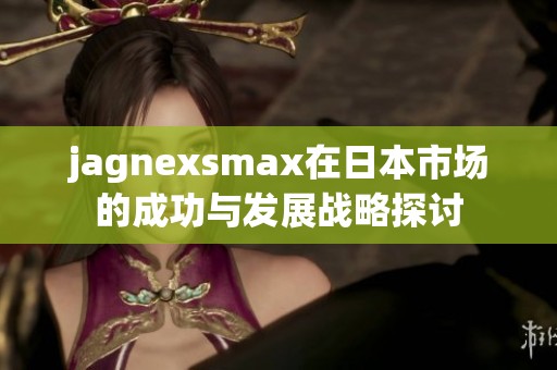jagnexsmax在日本市场的成功与发展战略探讨