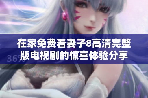 在家免费看妻子8高清完整版电视剧的惊喜体验分享