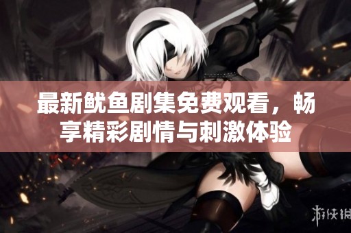 最新鱿鱼剧集免费观看，畅享精彩剧情与刺激体验