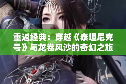 重返经典：穿越《泰坦尼克号》与龙卷风沙的奇幻之旅