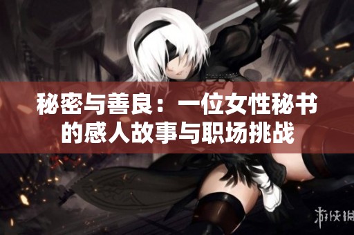 秘密与善良：一位女性秘书的感人故事与职场挑战