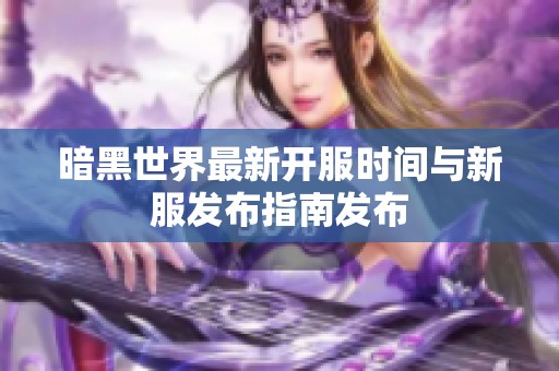 暗黑世界最新开服时间与新服发布指南发布