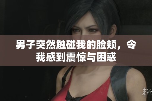 男子突然触碰我的脸颊，令我感到震惊与困惑