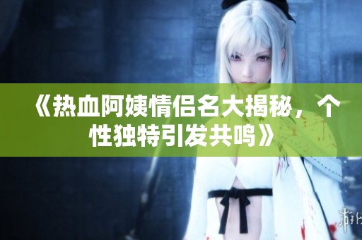 《热血阿姨情侣名大揭秘，个性独特引发共鸣》