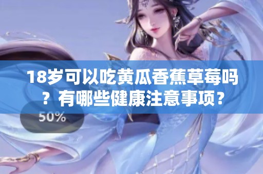 18岁可以吃黄瓜香蕉草莓吗？有哪些健康注意事项？