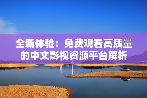 全新体验：免费观看高质量的中文影视资源平台解析