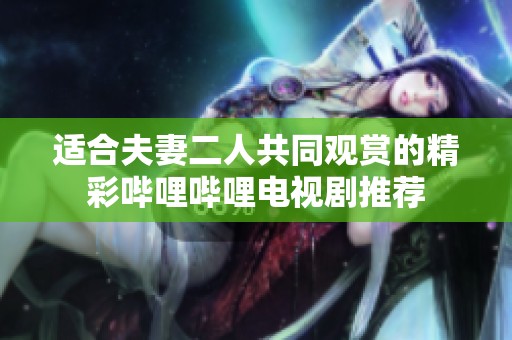 适合夫妻二人共同观赏的精彩哔哩哔哩电视剧推荐