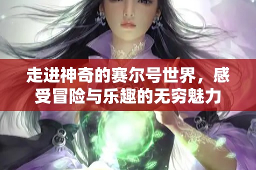 走进神奇的赛尔号世界，感受冒险与乐趣的无穷魅力