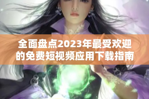 全面盘点2023年最受欢迎的免费短视频应用下载指南