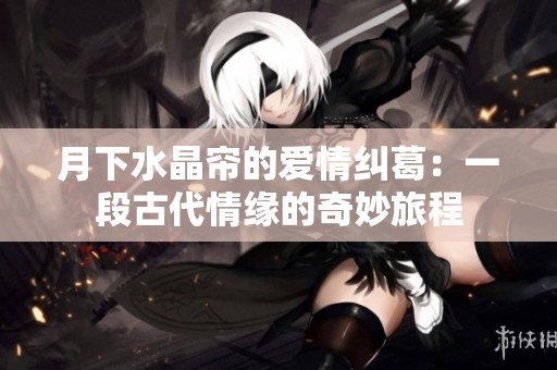 月下水晶帘的爱情纠葛：一段古代情缘的奇妙旅程