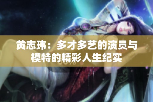 黄志玮：多才多艺的演员与模特的精彩人生纪实