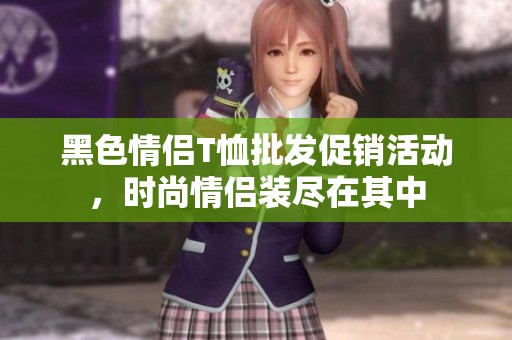 黑色情侣T恤批发促销活动，时尚情侣装尽在其中