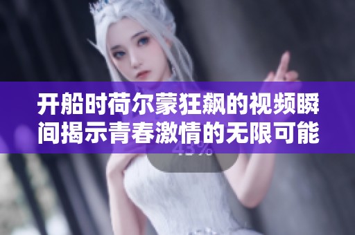 开船时荷尔蒙狂飙的视频瞬间揭示青春激情的无限可能