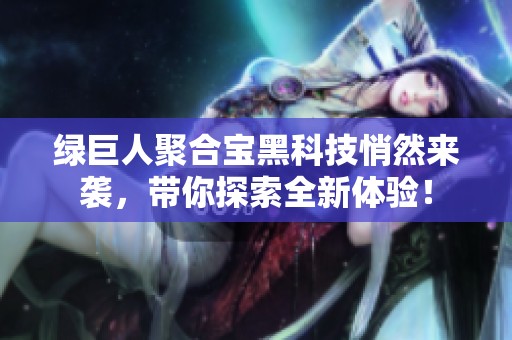 绿巨人聚合宝黑科技悄然来袭，带你探索全新体验！