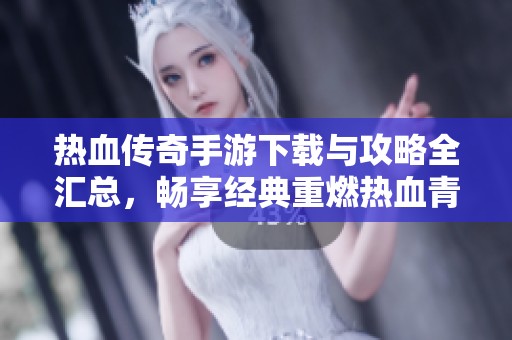 热血传奇手游下载与攻略全汇总，畅享经典重燃热血青春
